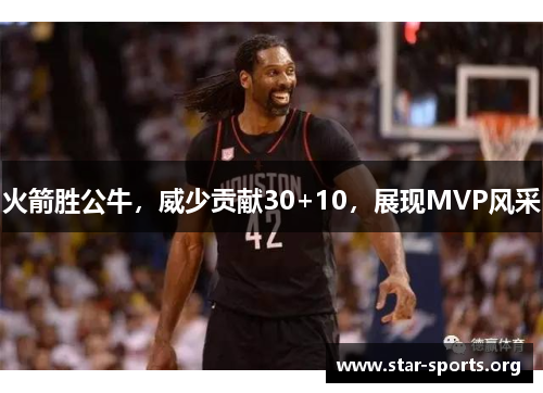 火箭胜公牛，威少贡献30+10，展现MVP风采